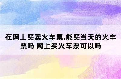 在网上买卖火车票,能买当天的火车票吗 网上买火车票可以吗